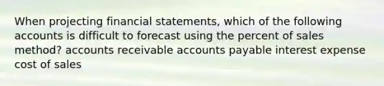 When projecting financial statements, which of the following accounts is difficult to forecast using the percent of sales method? accounts receivable accounts payable interest expense cost of sales