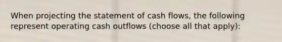 When projecting the statement of cash flows, the following represent operating cash outflows (choose all that apply):