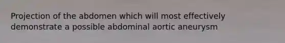 Projection of the abdomen which will most effectively demonstrate a possible abdominal aortic aneurysm