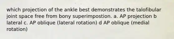 which projection of the ankle best demonstrates the talofibular joint space free from bony superimpostion. a. AP projection b lateral c. AP oblique (lateral rotation) d AP oblique (medial rotation)