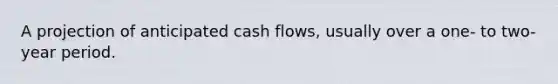 A projection of anticipated cash flows, usually over a one- to two-year period.