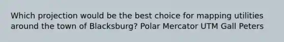 Which projection would be the best choice for mapping utilities around the town of Blacksburg? Polar Mercator UTM Gall Peters