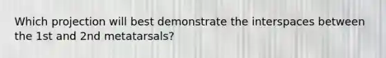 Which projection will best demonstrate the interspaces between the 1st and 2nd metatarsals?