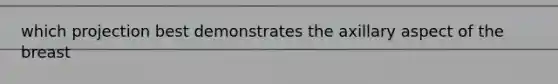 which projection best demonstrates the axillary aspect of the breast