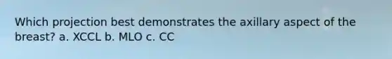 Which projection best demonstrates the axillary aspect of the breast? a. XCCL b. MLO c. CC