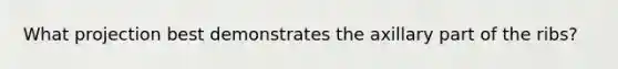 What projection best demonstrates the axillary part of the ribs?