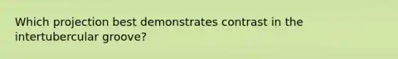 Which projection best demonstrates contrast in the intertubercular groove?