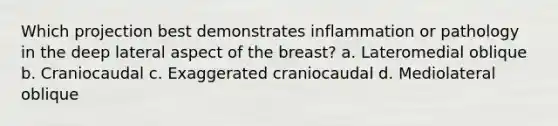 Which projection best demonstrates inflammation or pathology in the deep lateral aspect of the breast? a. Lateromedial oblique b. Craniocaudal c. Exaggerated craniocaudal d. Mediolateral oblique