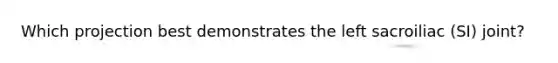 Which projection best demonstrates the left sacroiliac (SI) joint?
