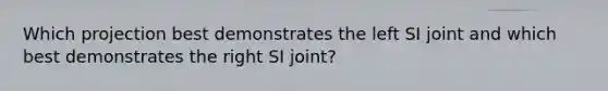 Which projection best demonstrates the left SI joint and which best demonstrates the right SI joint?