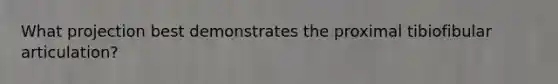 What projection best demonstrates the proximal tibiofibular articulation?