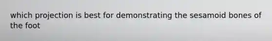 which projection is best for demonstrating the sesamoid bones of the foot