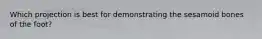 Which projection is best for demonstrating the sesamoid bones of the foot?