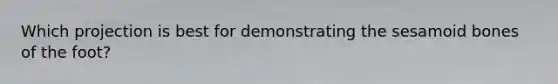 Which projection is best for demonstrating the sesamoid bones of the foot?
