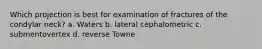 Which projection is best for examination of fractures of the condylar neck? a. Waters b. lateral cephalometric c. submentovertex d. reverse Towne