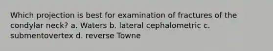 Which projection is best for examination of fractures of the condylar neck? a. Waters b. lateral cephalometric c. submentovertex d. reverse Towne