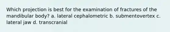 Which projection is best for the examination of fractures of the mandibular body? a. lateral cephalometric b. submentovertex c. lateral jaw d. transcranial