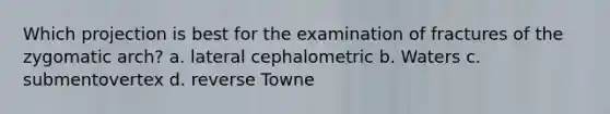 Which projection is best for the examination of fractures of the zygomatic arch? a. lateral cephalometric b. Waters c. submentovertex d. reverse Towne