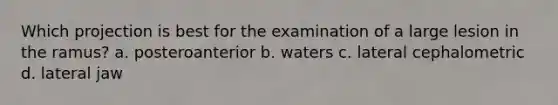 Which projection is best for the examination of a large lesion in the ramus? a. posteroanterior b. waters c. lateral cephalometric d. lateral jaw