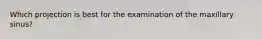 Which projection is best for the examination of the maxillary sinus?