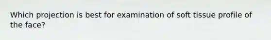 Which projection is best for examination of soft tissue profile of the face?