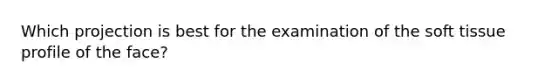 Which projection is best for the examination of the soft tissue profile of the face?