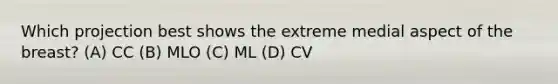 Which projection best shows the extreme medial aspect of the breast? (A) CC (B) MLO (C) ML (D) CV