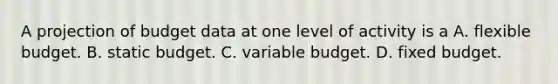 A projection of budget data at one level of activity is a A. flexible budget. B. static budget. C. variable budget. D. fixed budget.