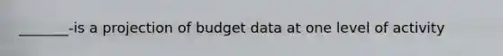 _______-is a projection of budget data at one level of activity