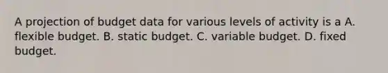 A projection of budget data for various levels of activity is a A. flexible budget. B. static budget. C. variable budget. D. fixed budget.