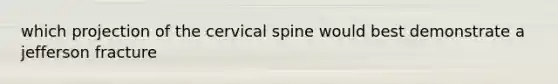 which projection of the cervical spine would best demonstrate a jefferson fracture