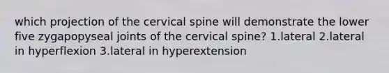 which projection of the cervical spine will demonstrate the lower five zygapopyseal joints of the cervical spine? 1.lateral 2.lateral in hyperflexion 3.lateral in hyperextension