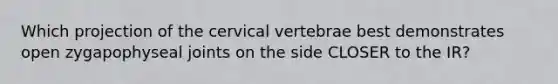 Which projection of the cervical vertebrae best demonstrates open zygapophyseal joints on the side CLOSER to the IR?