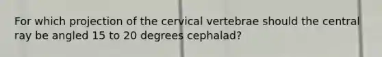 For which projection of the cervical vertebrae should the central ray be angled 15 to 20 degrees cephalad?