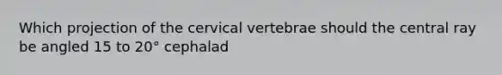 Which projection of the cervical vertebrae should the central ray be angled 15 to 20° cephalad