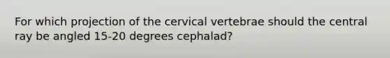 For which projection of the cervical vertebrae should the central ray be angled 15-20 degrees cephalad?