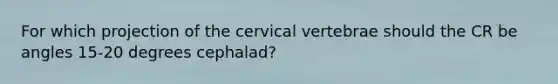 For which projection of the cervical vertebrae should the CR be angles 15-20 degrees cephalad?