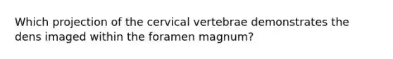 Which projection of the cervical vertebrae demonstrates the dens imaged within the foramen magnum?