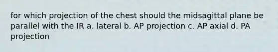 for which projection of the chest should the midsagittal plane be parallel with the IR a. lateral b. AP projection c. AP axial d. PA projection