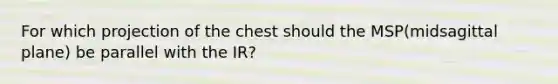 For which projection of the chest should the MSP(midsagittal plane) be parallel with the IR?