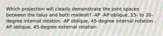 Which projection will clearly demonstrate the joint spaces between the talus and both malleoli? -AP -AP oblique, 15- to 20-degree internal rotation -AP oblique, 45-degree internal rotation -AP oblique, 45-degree external rotation