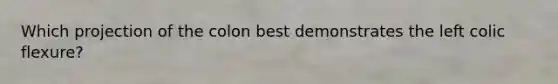Which projection of the colon best demonstrates the left colic flexure?