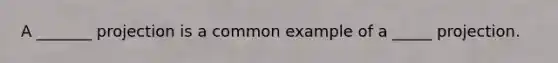 A _______ projection is a common example of a _____ projection.