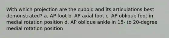 With which projection are the cuboid and its articulations best demonstrated? a. AP foot b. AP axial foot c. AP oblique foot in medial rotation position d. AP oblique ankle in 15- to 20-degree medial rotation position