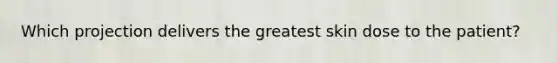Which projection delivers the greatest skin dose to the patient?