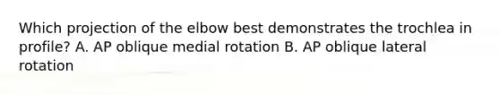 Which projection of the elbow best demonstrates the trochlea in profile? A. AP oblique medial rotation B. AP oblique lateral rotation