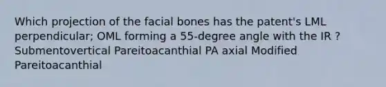 Which projection of the facial bones has the patent's LML perpendicular; OML forming a 55-degree angle with the IR ? Submentovertical Pareitoacanthial PA axial Modified Pareitoacanthial