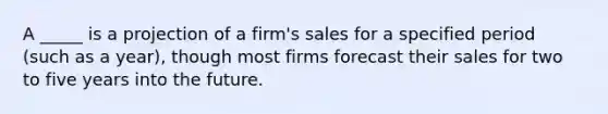 A _____ is a projection of a firm's sales for a specified period (such as a year), though most firms forecast their sales for two to five years into the future.