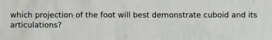 which projection of the foot will best demonstrate cuboid and its articulations?