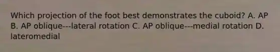 Which projection of the foot best demonstrates the cuboid? A. AP B. AP oblique---lateral rotation C. AP oblique---medial rotation D. lateromedial